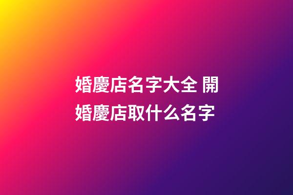婚慶店名字大全 開婚慶店取什么名字-第1張-店鋪起名-玄機派